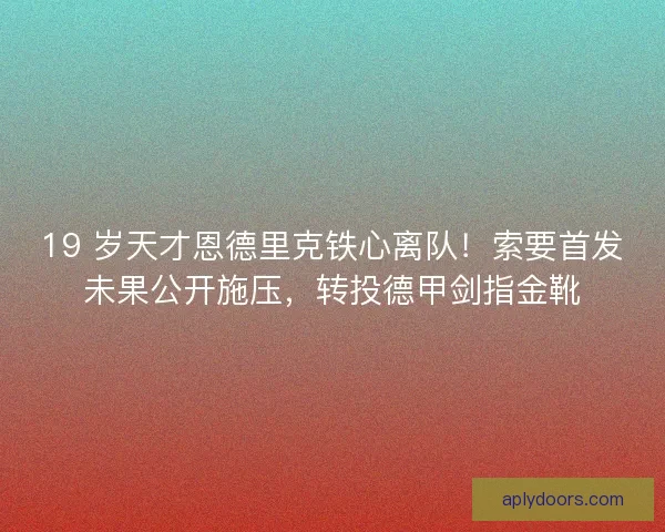 19 岁天才恩德里克铁心离队！索要首发未果公开施压，转投德甲剑指金靴