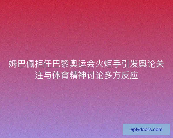 姆巴佩拒任巴黎奥运会火炬手引发舆论关注与体育精神讨论多方反应