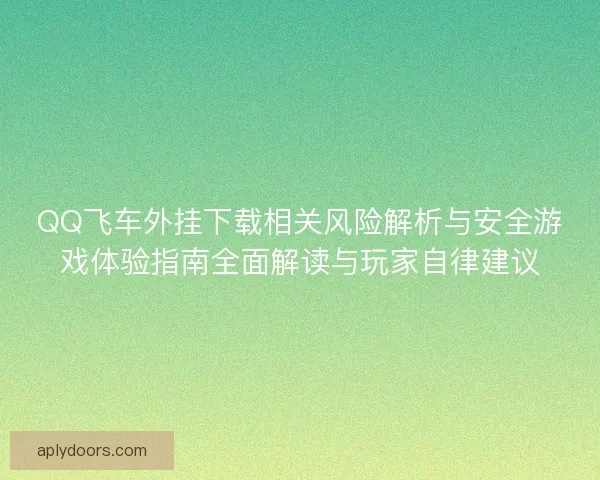QQ飞车外挂下载相关风险解析与安全游戏体验指南全面解读与玩家自律建议 QQ飞车外挂下载相关风险解析与安全游戏体验指南全面解读与玩家自律建议