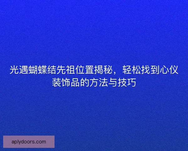 光遇蝴蝶结先祖位置揭秘,轻松找到心仪装饰品的方法与技巧 光遇蝴蝶结先祖位置揭秘,轻松找到心仪装饰品的方法与技巧