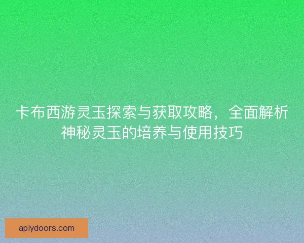 卡布西游灵玉探索与获取攻略，全面解析神秘灵玉的培养与使用技巧