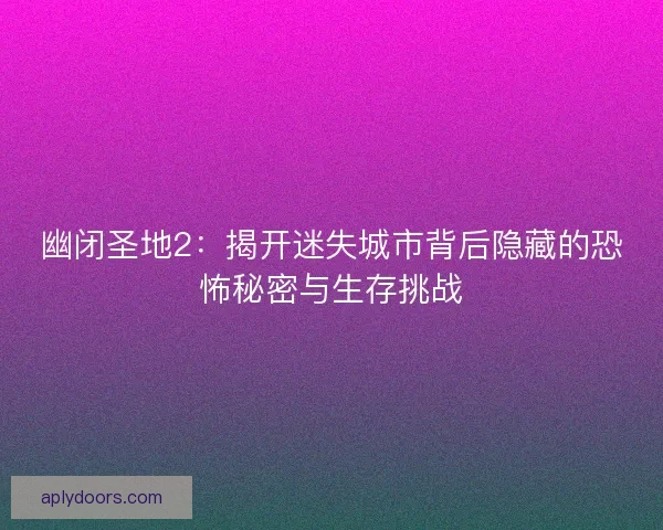 幽闭圣地2：揭开迷失城市背后隐藏的恐怖秘密与生存挑战