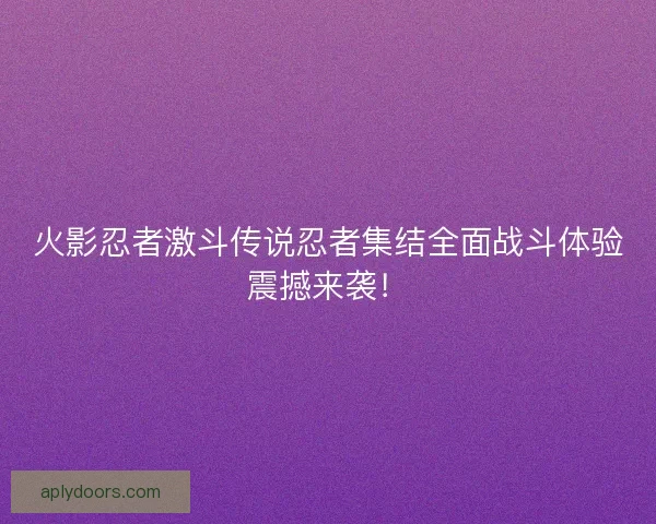 火影忍者激斗传说忍者集结全面战斗体验震撼来袭！