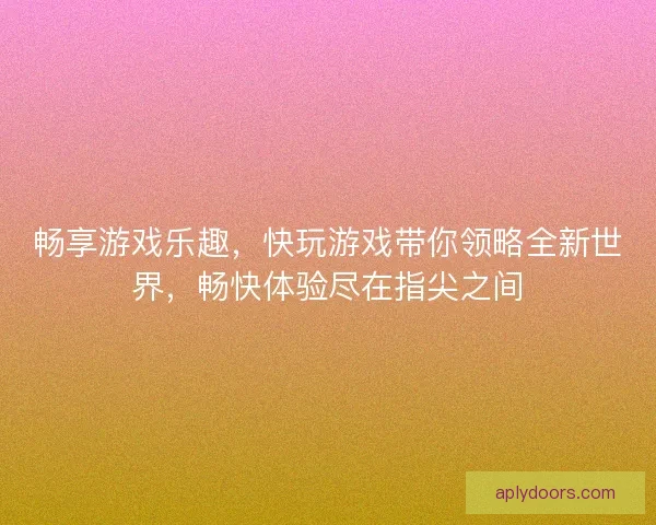 畅享游戏乐趣，快玩游戏带你领略全新世界，畅快体验尽在指尖之间