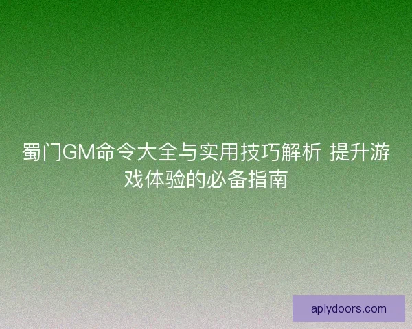 蜀门GM命令大全与实用技巧解析 提升游戏体验的必备指南