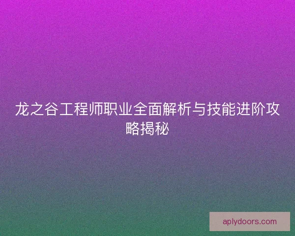 龙之谷工程师职业全面解析与技能进阶攻略揭秘