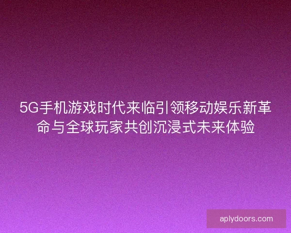 5G手机游戏时代来临引领移动娱乐新革命与全球玩家共创沉浸式未来体验 5G手机游戏时代来临引领移动娱乐新革命与全球玩家共创沉浸式未来体验