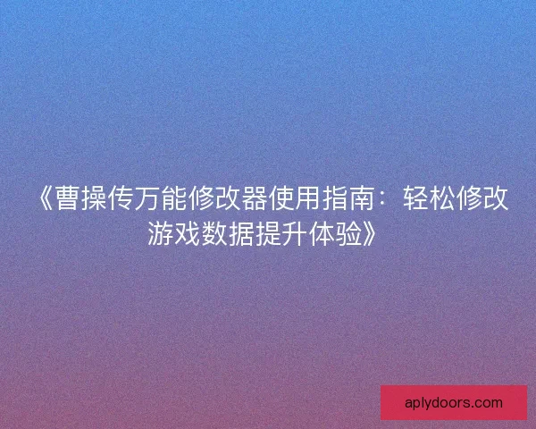 《曹操传万能修改器使用指南：轻松修改游戏数据提升体验》
