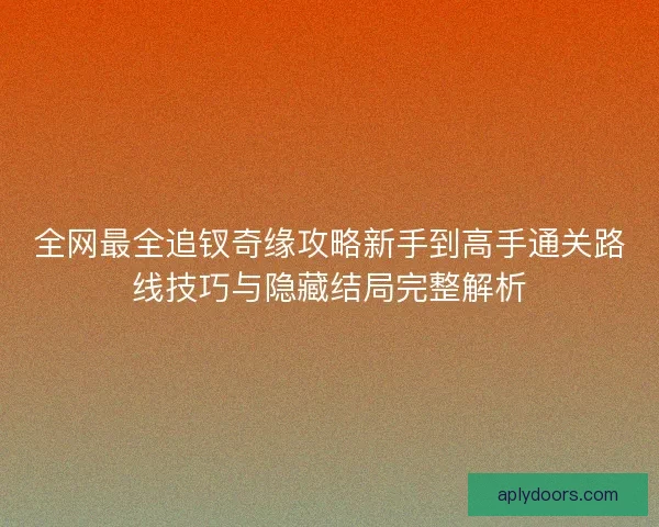 全网最全追钗奇缘攻略新手到高手通关路线技巧与隐藏结局完整解析 全网最全追钗奇缘攻略新手到高手通关路线技巧与隐藏结局完整解析
