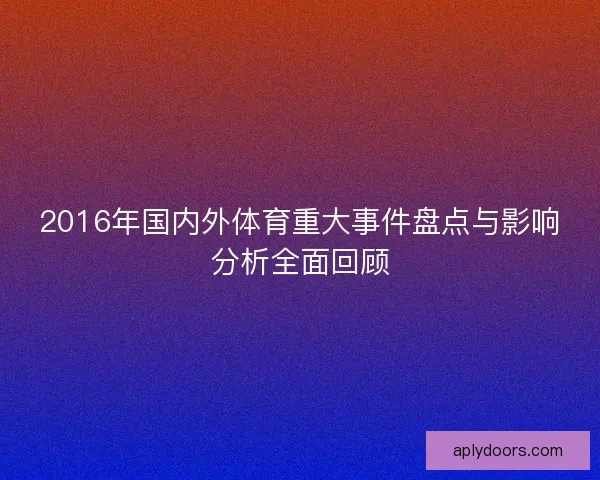 2016年国内外体育重大事件盘点与影响分析全面回顾 2016年国内外体育重大事件盘点与影响分析全面回顾