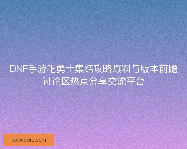 DNF手游吧勇士集结攻略爆料与版本前瞻讨论区热点分享交流平台