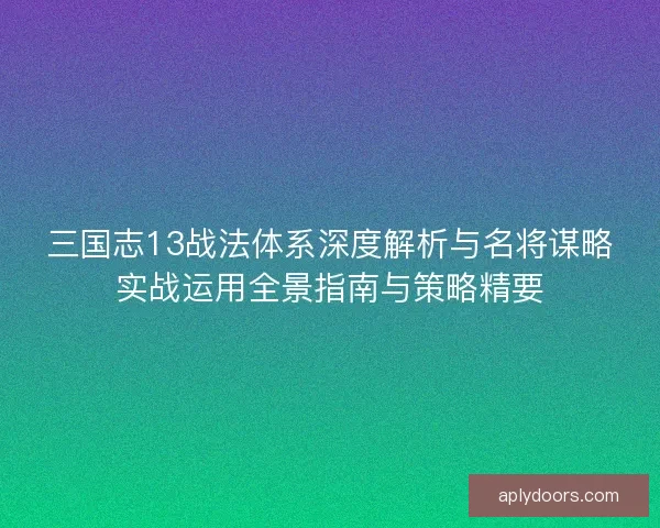 三国志13战法体系深度解析与名将谋略实战运用全景指南与策略精要 三国志13战法体系深度解析与名将谋略实战运用全景指南与策略精要