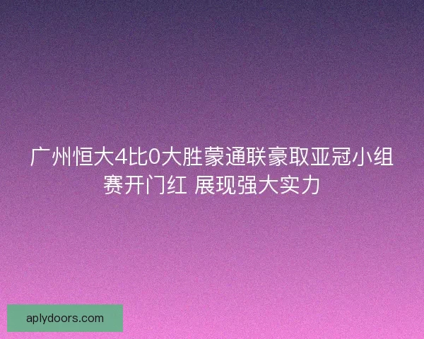 广州恒大4比0大胜蒙通联豪取亚冠小组赛开门红 展现强大实力