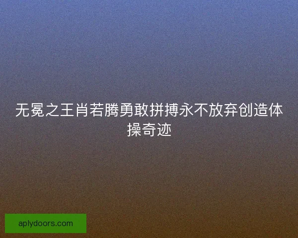 无冕之王肖若腾勇敢拼搏永不放弃创造体操奇迹