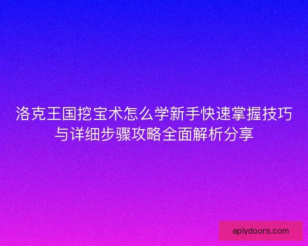 洛克王国挖宝术怎么学新手快速掌握技巧与详细步骤攻略全面解析分享