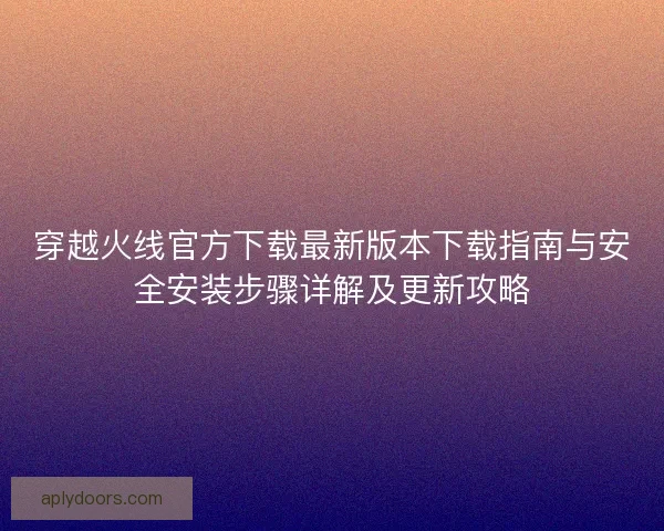 穿越火线官方下载最新版本下载指南与安全安装步骤详解及更新攻略