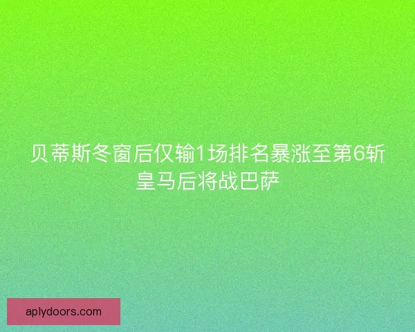 贝蒂斯冬窗后仅输1场排名暴涨至第6斩皇马后将战巴萨