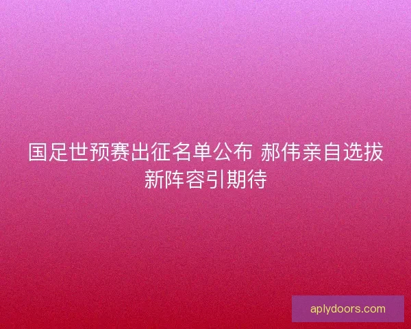 国足世预赛出征名单公布 郝伟亲自选拔新阵容引期待