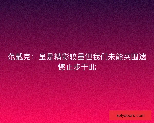 范戴克：虽是精彩较量但我们未能突围遗憾止步于此