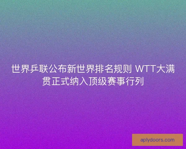 世界乒联公布新世界排名规则 WTT大满贯正式纳入顶级赛事行列