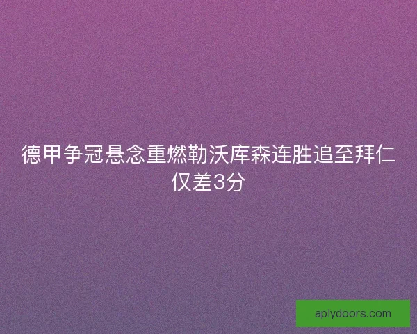 德甲争冠悬念重燃勒沃库森连胜追至拜仁仅差3分