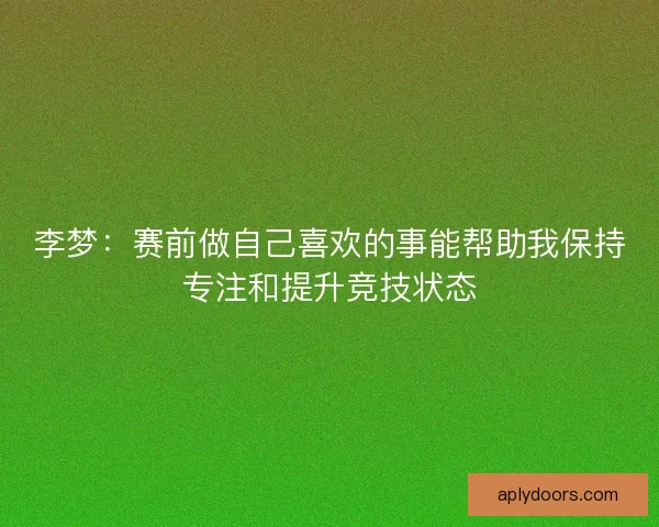 李梦：赛前做自己喜欢的事能帮助我保持专注和提升竞技状态