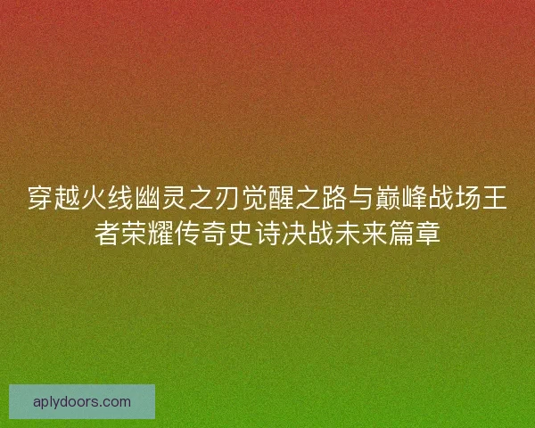 穿越火线幽灵之刃觉醒之路与巅峰战场王者荣耀传奇史诗决战未来篇章