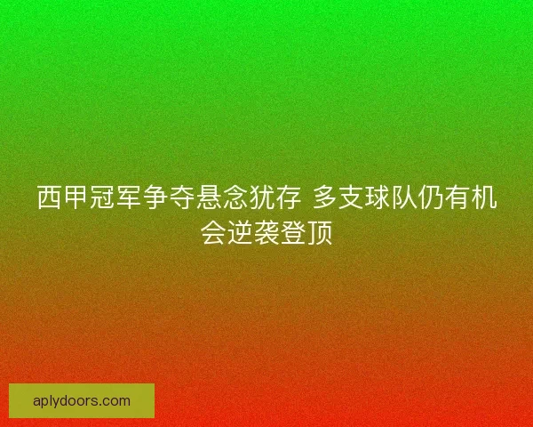 西甲冠军争夺悬念犹存 多支球队仍有机会逆袭登顶