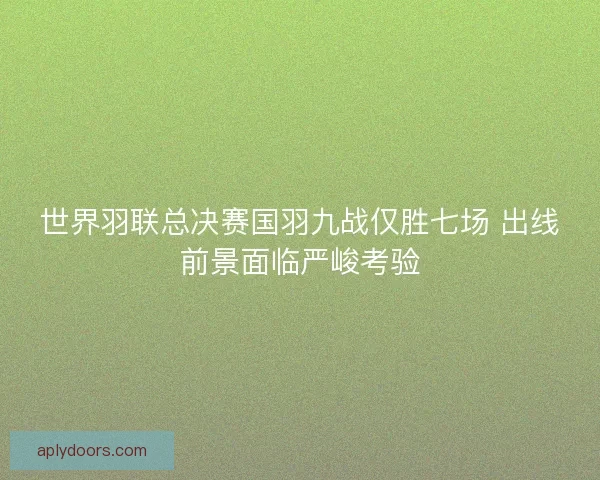 世界羽联总决赛国羽九战仅胜七场 出线前景面临严峻考验