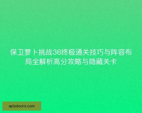 保卫萝卜挑战36终极通关技巧与阵容布局全解析高分攻略与隐藏关卡