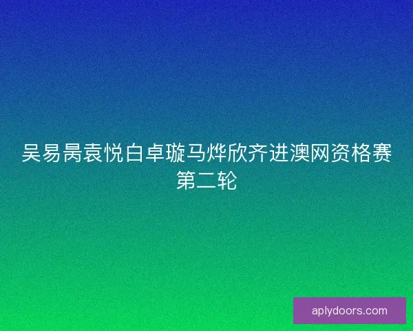 吴易昺袁悦白卓璇马烨欣齐进澳网资格赛第二轮