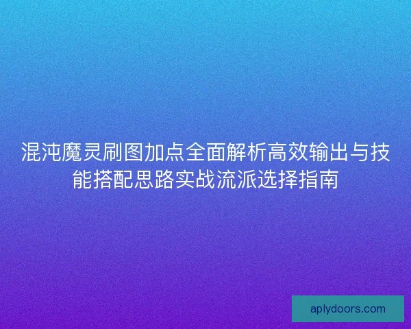 混沌魔灵刷图加点全面解析高效输出与技能搭配思路实战流派选择指南