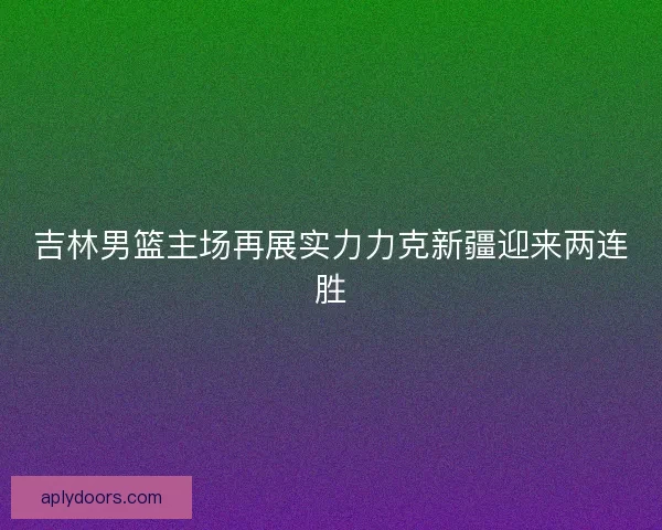 吉林男篮主场再展实力力克新疆迎来两连胜