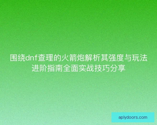围绕dnf查理的火箭炮解析其强度与玩法进阶指南全面实战技巧分享 围绕dnf查理的火箭炮解析其强度与玩法进阶指南全面实战技巧分享